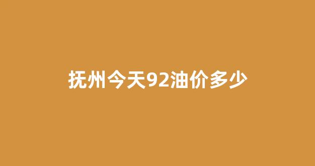 抚州今天92油价多少_抚州92号汽油价格