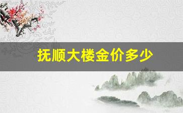 抚顺大楼金价多少_抚顺黄金价格今天多少一克