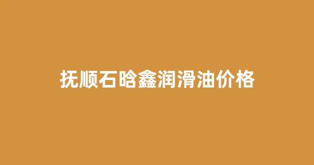 抚顺石晗鑫润滑油价格表_抚顺石晗鑫润滑油价格