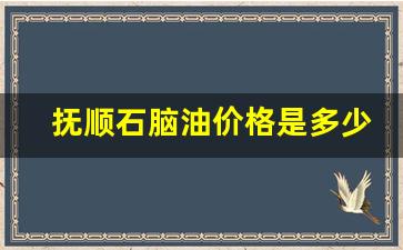 抚顺石脑油价格是多少-抚顺石脑油价格是多少钱