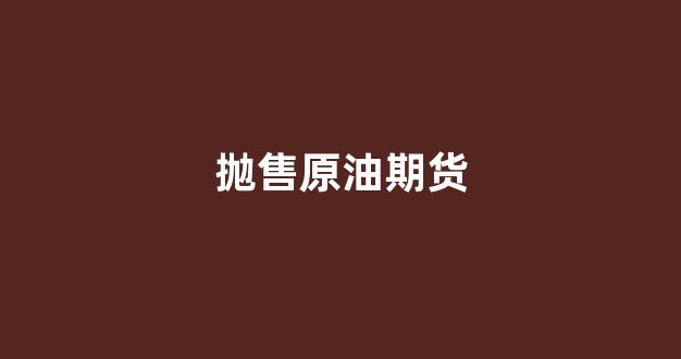 抛售原油期货(原油期货合法吗)_https://www.xzdzcjx.com_深交所_第1张