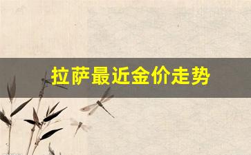 拉萨最近金价走势_拉萨黄金回收价格查询今日