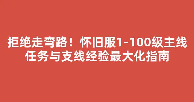 拒绝走弯路！怀旧服1-100级主线任务与支线经验最大化指南