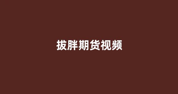 拔胖期货视频(拔胖期货视频在线观看)_https://www.xzdzcjx.com_科创板_第1张