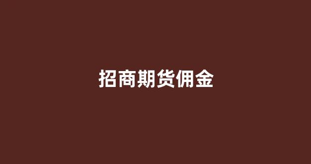 招商期货佣金(招商期货客服电话)_https://www.gdbxwh.com_代运营_第1张