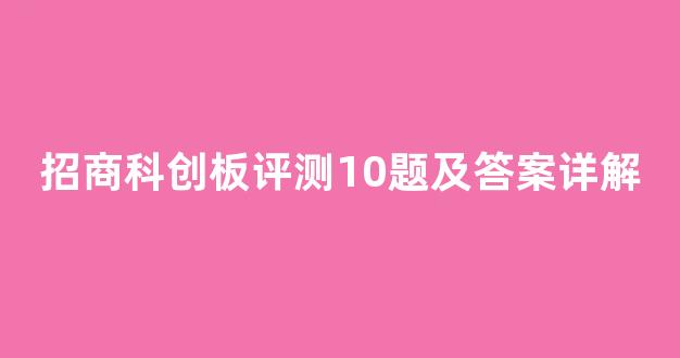 招商科创板评测10题及答案详解(招商科创板评测10题及答案详解)_https://www.brunchezvous.com_旅游攻略_第1张