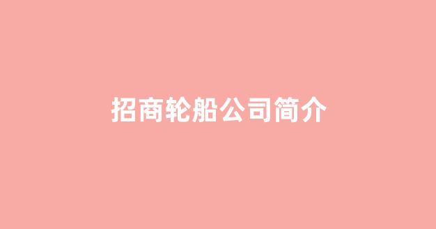招商轮船公司简介(招商轮船有限公司)_https://www.taocizhiliang.com_设计报价_第1张