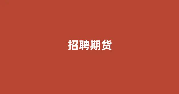 招聘期货(招聘期货居间人高返)_https://www.xzdzcjx.com_深交所_第1张