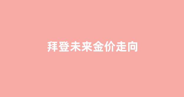 当选对金价的影响_拜登未来金价走向