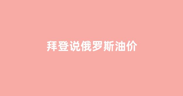 说俄罗斯油价是真的吗_拜登说俄罗斯油价