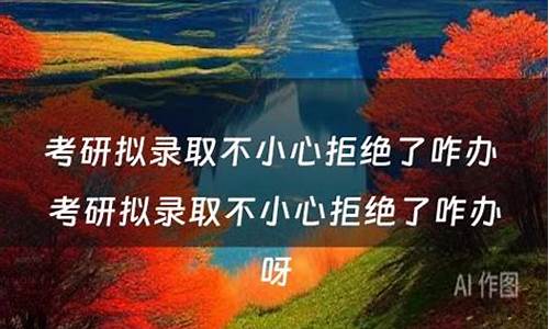 拟录取不小心点成拒绝,拟录取通知不小心拒绝了