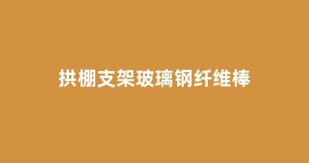 拱棚支架玻璃钢纤维棒(拱棚支架玻璃钢纤维棒3丰长多少钱、一根)_https://www.jumanxin.com_上交所_第1张