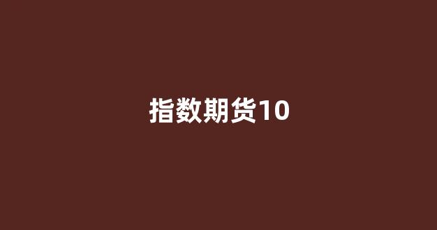 指数期货10(指数期货1手是多少)_https://www.dcjwmf.com_广期所_第1张
