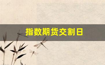 指数期货交割日(指数期货交割日 对a股影响大吗)_https://www.gfdzclz.com_上交所_第1张