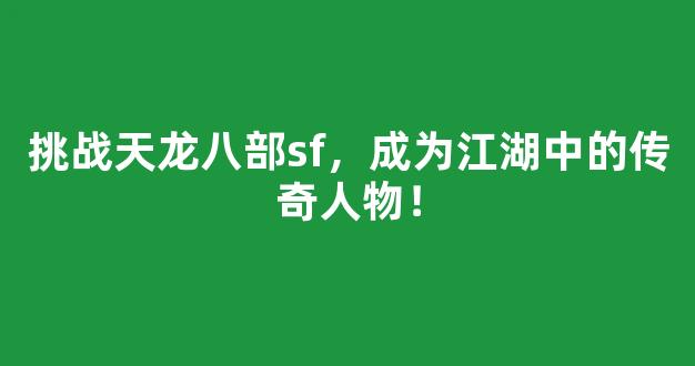 挑战天龙八部sf，成为江湖中的传奇人物！