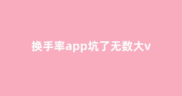 换手率app坑了无数大v_https://www.brunchezvous.com_旅游攻略_第1张