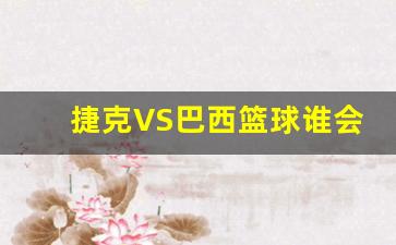 播报捷克和巴西-捷克VS巴西篮球谁会胜