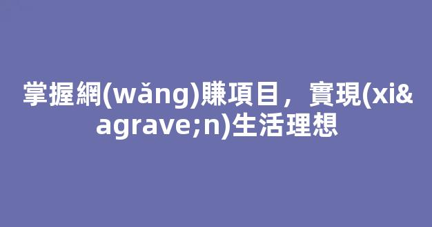 掌握網(wǎng)賺項目，實現(xiàn)生活理想 - 嚴選資源大全