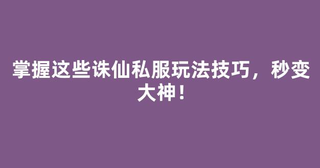 掌握这些诛仙私服玩法技巧，秒变大神！