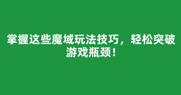 掌握这些魔域玩法技巧，轻松突破游戏瓶颈！