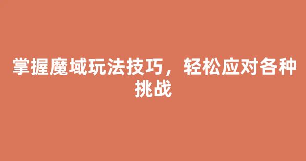 掌握魔域玩法技巧，轻松应对各种挑战