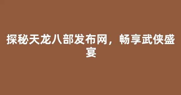 探秘天龙八部发布网，畅享武侠盛宴