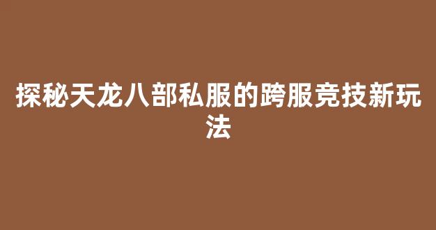 探秘天龙八部私服的跨服竞技新玩法