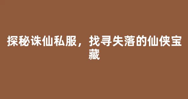 探秘诛仙私服，找寻失落的仙侠宝藏