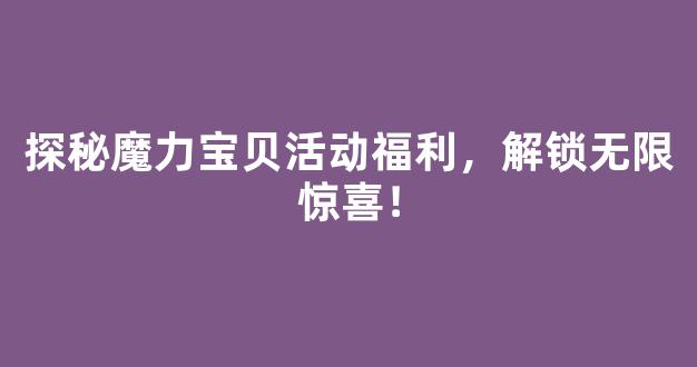 探秘魔力宝贝活动福利，解锁无限惊喜！