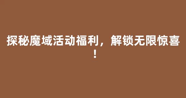 探秘魔域活动福利，解锁无限惊喜！