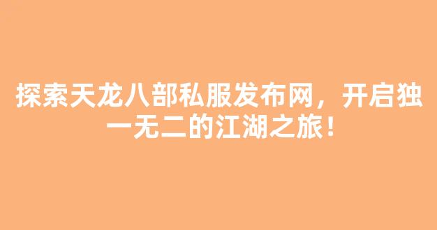 探索天龙八部私服发布网，开启独一无二的江湖之旅！