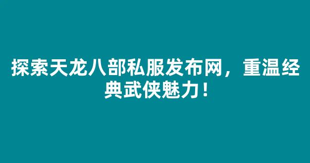 探索天龙八部私服发布网，重温经典武侠魅力！
