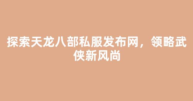 探索天龙八部私服发布网，领略武侠新风尚