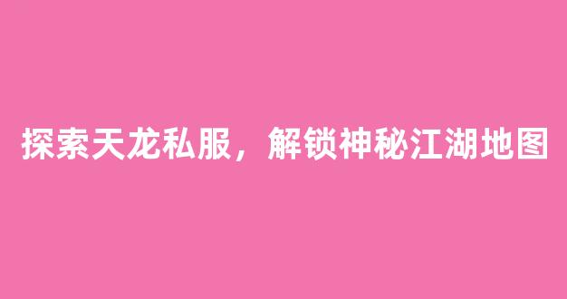 探索天龙私服，解锁神秘江湖地图