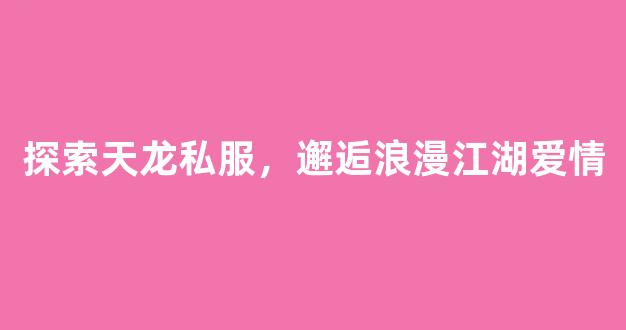 探索天龙私服，邂逅浪漫江湖爱情