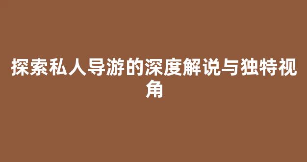探索私人导游的深度解说与独特视角(私人导游是做什么的)