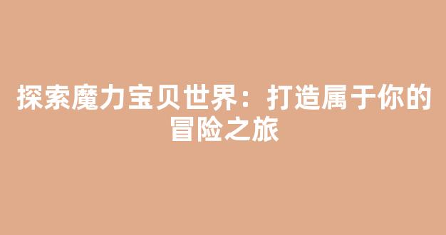 探索魔力宝贝世界：打造属于你的冒险之旅