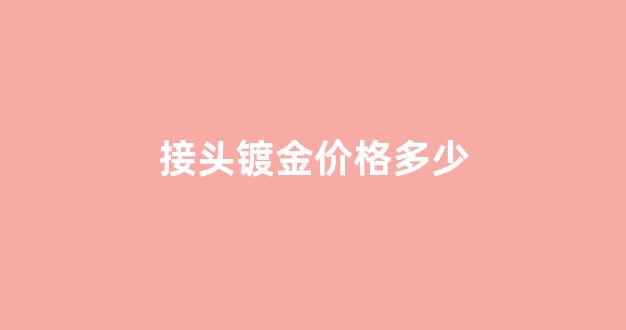 接头镀金价格多少_接头镀金价格多少钱一吨