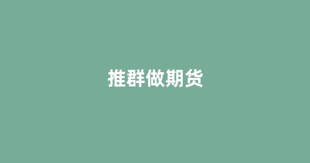推群做期货(期货群聊)_https://www.xzdzcjn.com_北交所_第1张