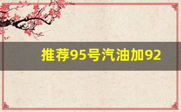 推荐95号汽油加92可以嘛_推荐95号油加92号能用吗?