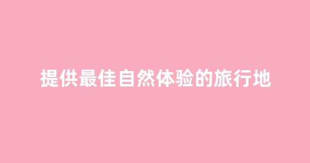 提供最佳自然体验的旅行地(国内那些适合自然旅游)