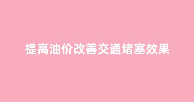 提高油价改善交通堵塞效果_提高油价的好处