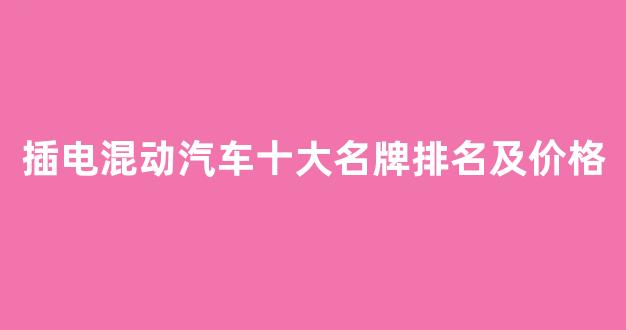 插电混动汽车十大名牌排名及价格(插电混动汽车十大名牌排名及价格轿车)_https://www.qgjzrcxxzxpt.com_上期所_第1张