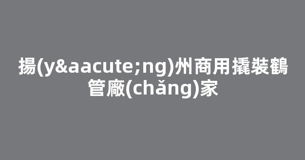 揚(yáng)州商用撬裝鶴管廠(chǎng)家(揚(yáng)州商用撬裝鶴管廠(chǎng)家電話(huà))(1)