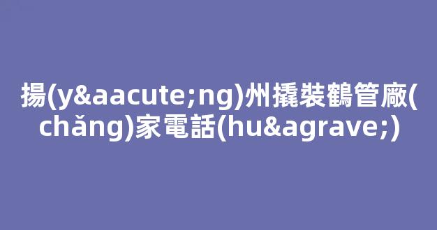 揚(yáng)州撬裝鶴管廠(chǎng)家電話(huà)(揚(yáng)州撬裝鶴管廠(chǎng)家電話(huà)地址)(1)