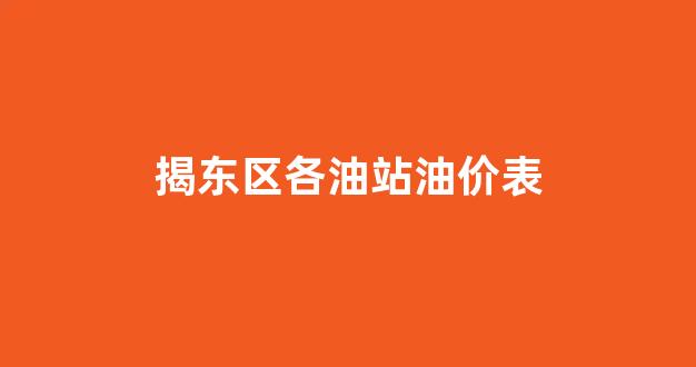 揭东区各油站油价表_揭阳加油哪个油站便宜