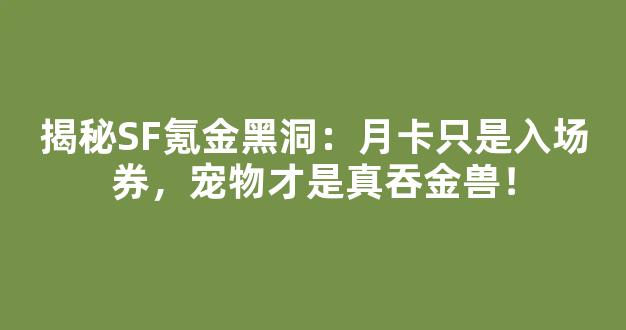 揭秘SF氪金黑洞：月卡只是入场券，宠物才是真吞金兽！