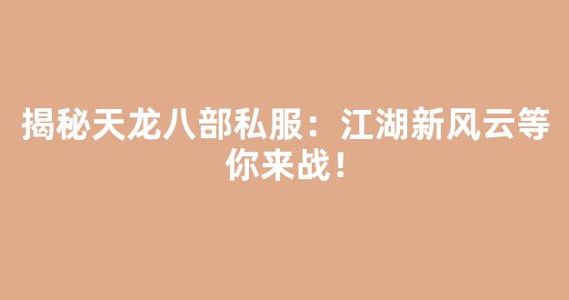 揭秘天龙八部私服：江湖新风云等你来战！