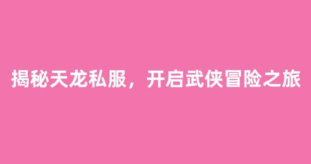 揭秘天龙私服，开启武侠冒险之旅