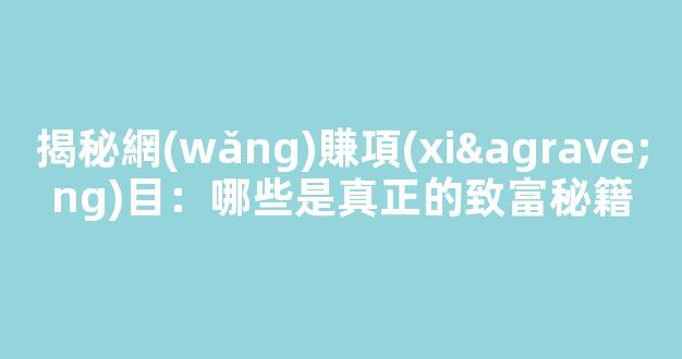 揭秘網(wǎng)賺項(xiàng)目：哪些是真正的致富秘籍 - 嚴(yán)選資源大全
